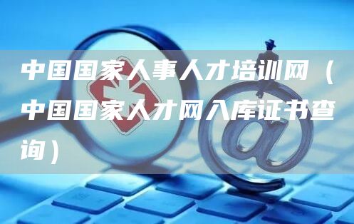 中国国家人事人才培训网（中国国家人才网入库证书查询）