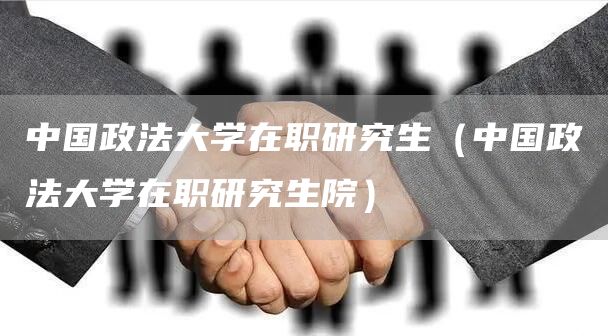 中国政法大学在职研究生（中国政法大学在职研究生院）(图1)