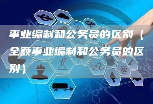 事业编制和公务员的区别（全额事业编制和公务员的区别）(图1)