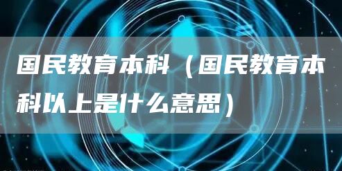 国民教育本科（国民教育本科以上是什么意思）