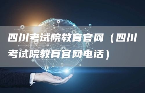 四川考试院教育官网（四川考试院教育官网电话）