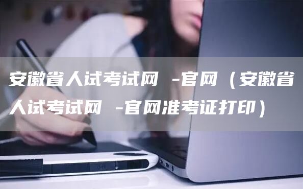 安徽省人试考试网 -官网（安徽省人试考试网 -官网准考证打印）(图1)