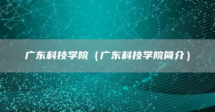 广东科技学院（广东科技学院简介）(图1)