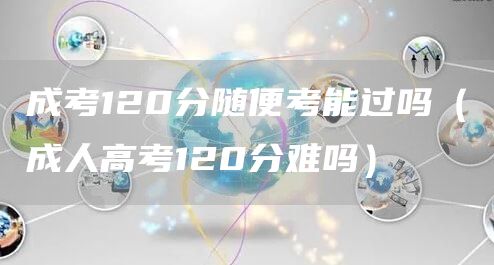 成考120分随便考能过吗（成人高考120分难吗）(图1)