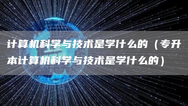 计算机科学与技术是学什么的（专升本计算机科学与技术是学什么的）(图1)