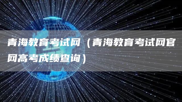 青海教育考试网（青海教育考试网官网高考成绩查询）