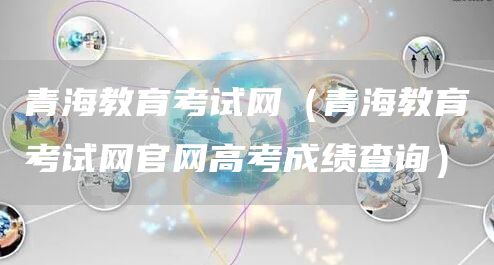 青海教育考试网（青海教育考试网官网高考成绩查询）(图1)