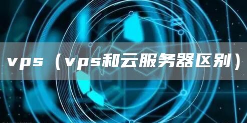 vps（vps和云服务器区别）