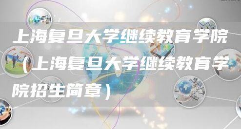 上海复旦大学继续教育学院（上海复旦大学继续教育学院招生简章）(图1)