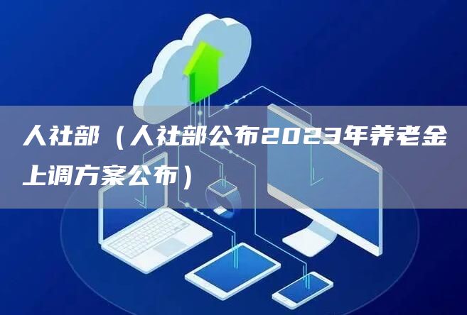 人社部（人社部公布2023年养老金上调方案公布）(图1)