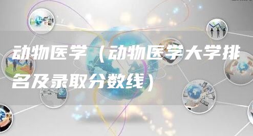 动物医学（动物医学大学排名及录取分数线）