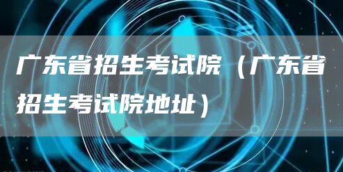 广东省招生考试院（广东省招生考试院地址）(图1)