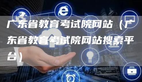 广东省教育考试院网站（广东省教育考试院网站搜索平台）(图1)