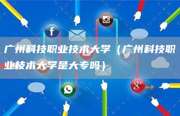 广州科技职业技术大学（广州科技职业技术大学是大专吗）(图1)