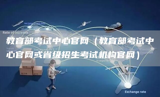 教育部考试中心官网（教育部考试中心官网或省级招生考试机构官网）(图1)