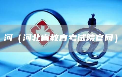 河（河北省教育考试院官网）(图1)