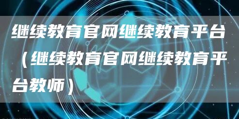 继续教育官网继续教育平台（继续教育官网继续教育平台教师）(图1)