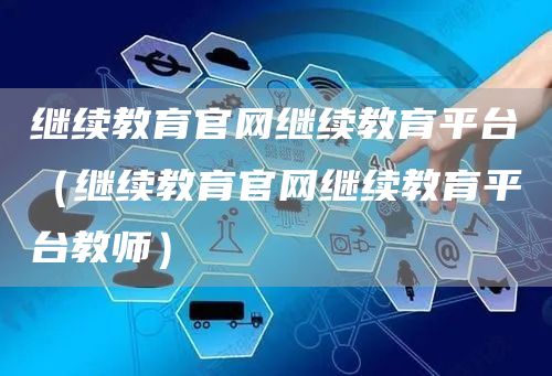 继续教育官网继续教育平台（继续教育官网继续教育平台教师）