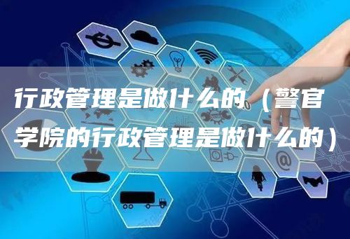 行政管理是做什么的（警官学院的行政管理是做什么的）(图1)