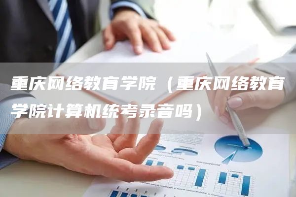 重庆网络教育学院（重庆网络教育学院计算机统考录音吗）(图1)