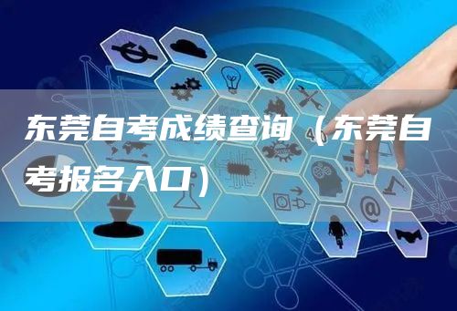 东莞自考成绩查询（东莞自考报名入口）(图1)