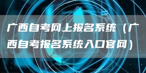 广西自考网上报名系统（广西自考报名系统入口官网）