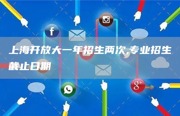 上海开放大一年招生两次,专业招生截止日期(图1)