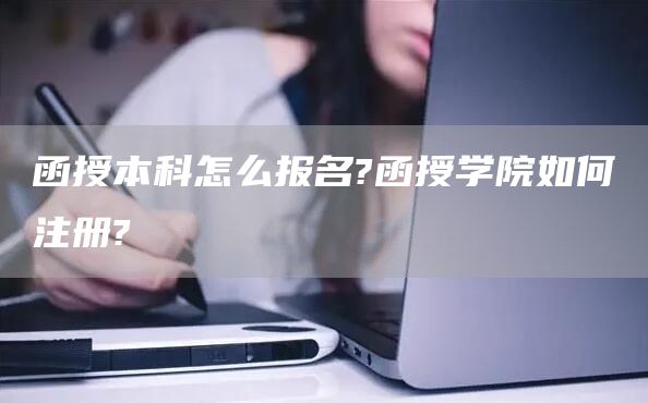 函授本科怎么报名?函授学院如何注册?(图1)