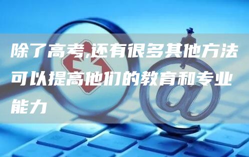 除了高考,还有很多其他方法可以提高他们的教育和专业能力