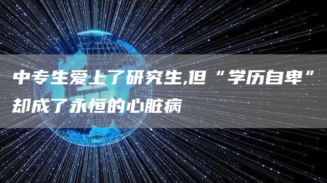 中专生爱上了研究生,但“学历自卑”却成了永恒的心脏病