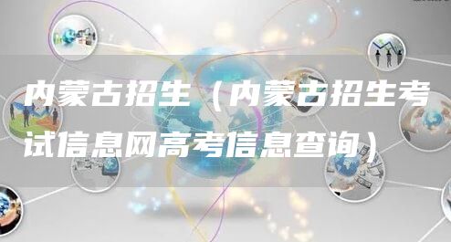 内蒙古招生（内蒙古招生考试信息网高考信息查询）(图1)