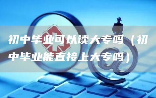 初中毕业可以读大专吗（初中毕业能直接上大专吗）(图1)