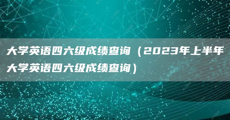 大学英语四六级成绩查询（2023年上半年大学英语四六级成绩查询）(图1)