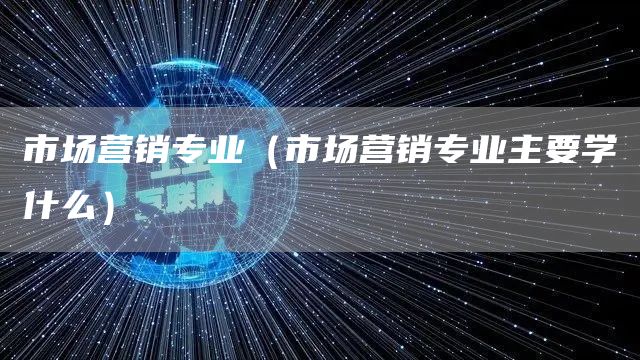 市场营销专业（市场营销专业主要学什么）(图1)