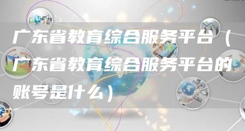 广东省教育综合服务平台（广东省教育综合服务平台的账号是什么）(图1)