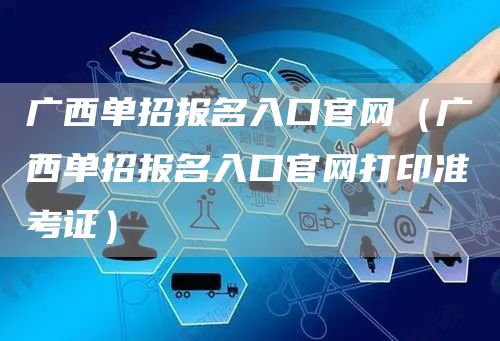 广西单招报名入口官网（广西单招报名入口官网打印准考证）(图1)