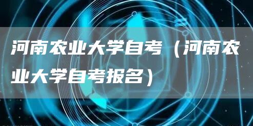 河南农业大学自考（河南农业大学自考报名）(图1)