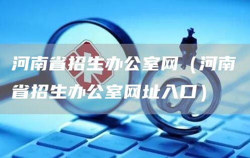 河南省招生办公室网（河南省招生办公室网址入口）(图1)