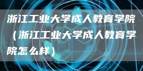 浙江工业大学成人教育学院（浙江工业大学成人教育学院怎么样）(图1)