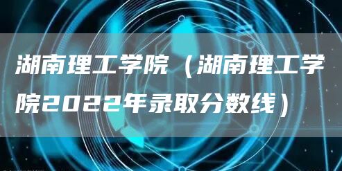 湖南理工学院（湖南理工学院2022年录取分数线）(图1)