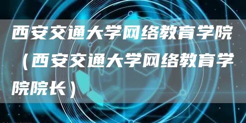 西安交通大学网络教育学院（西安交通大学网络教育学院院长）(图1)