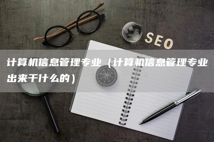 计算机信息管理专业（计算机信息管理专业出来干什么的）