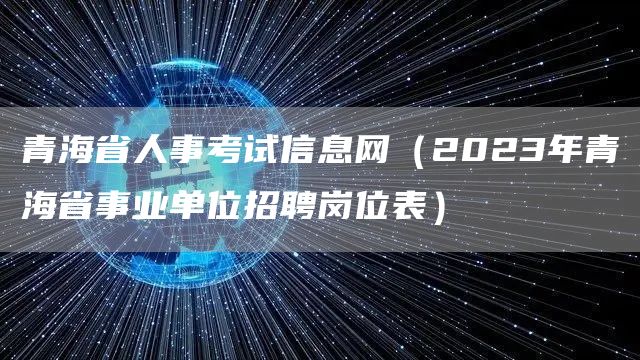 青海省人事考试信息网（2023年青海省事业单位招聘岗位表）(图1)