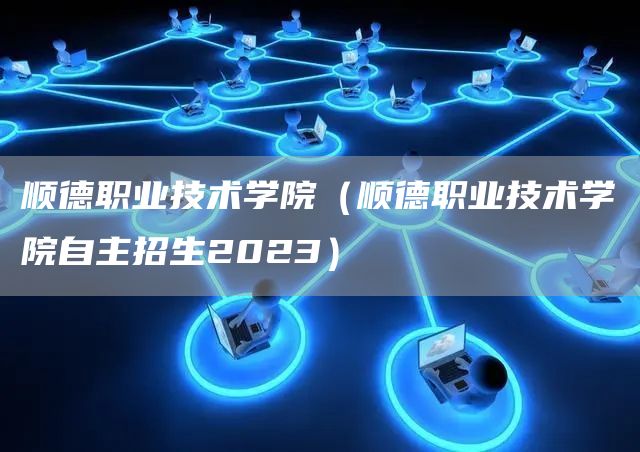 顺德职业技术学院（顺德职业技术学院自主招生2023）(图1)