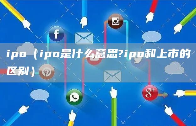 ipo（ipo是什么意思?ipo和上市的区别）(图1)