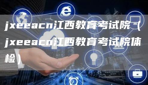 jxeeacn江西教育考试院（jxeeacn江西教育考试院体检）