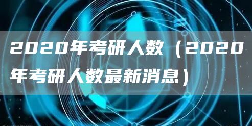 2020年考研人数（2020年考研人数最新消息）(图1)