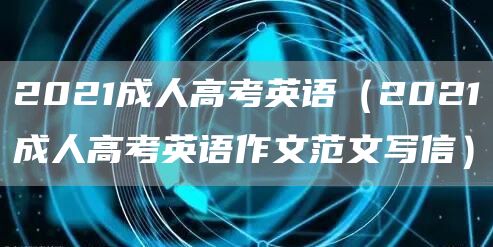 2021成人高考英语（2021成人高考英语作文范文写信）(图1)