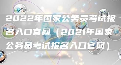 2022年国家公务员考试报名入口官网（2021年国家公务员考试报名入口官网）(图1)