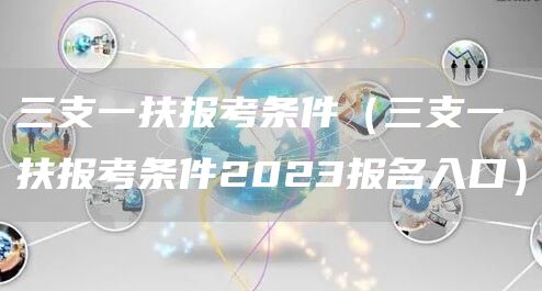 三支一扶报考条件（三支一扶报考条件2023报名入口）(图1)